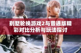 别墅轮换游戏2与普通版精彩对比分析与玩法探讨