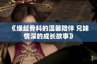 《缘起骨科的温馨陪伴 兄妹情深的成长故事》