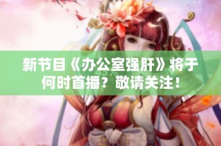 新节目《办公室强肝》将于何时首播？敬请关注！