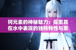 钶元素的神秘魅力：探索其在水中表现的独特特性与意义