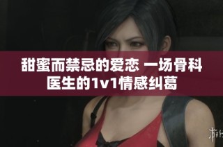 甜蜜而禁忌的爱恋 一场骨科医生的1v1情感纠葛