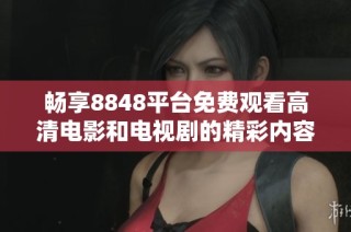 畅享8848平台免费观看高清电影和电视剧的精彩内容