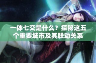 一体七交是什么？探秘这五个重要城市及其联动关系