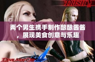 两个男生携手制作酿酿酱酱，展现美食创意与乐趣