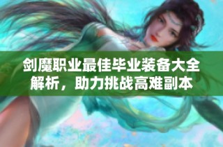 剑魔职业最佳毕业装备大全解析，助力挑战高难副本