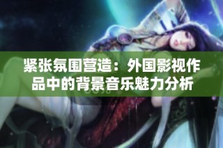 紧张氛围营造：外国影视作品中的背景音乐魅力分析
