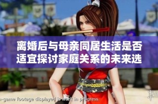 离婚后与母亲同居生活是否适宜探讨家庭关系的未来选择