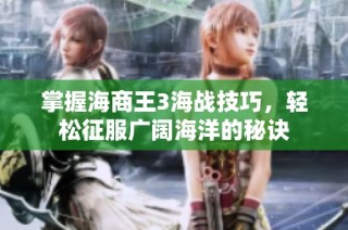 掌握海商王3海战技巧，轻松征服广阔海洋的秘诀