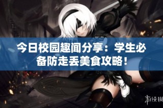 今日校园趣闻分享：学生必备防走丢美食攻略！
