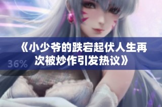 《小少爷的跌宕起伏人生再次被炒作引发热议》