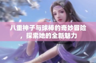 八重神子与球棒的奇妙冒险，探索她的全新魅力