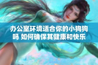 办公室环境适合你的小狗狗吗 如何确保其健康和快乐