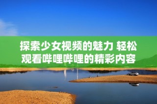 探索少女视频的魅力 轻松观看哔哩哔哩的精彩内容