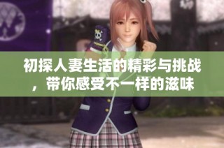 初探人妻生活的精彩与挑战，带你感受不一样的滋味