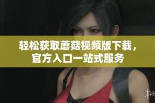 轻松获取蘑菇视频版下载，官方入口一站式服务