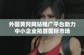 外国黄冈网站推广平台助力中小企业拓展国际市场