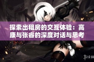 探索出租房的交互体验：高康与张睿的深度对话与思考