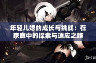 年轻儿媳的成长与挑战：在家庭中的探索与适应之路