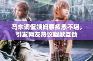 马东调侃姨妈腰疲惫不堪，引发网友热议幽默互动