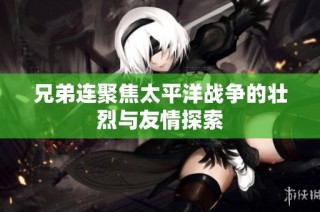 兄弟连聚焦太平洋战争的壮烈与友情探索