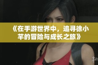 《在手游世界中，追寻徐小芊的冒险与成长之旅》