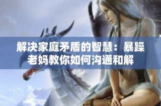 解决家庭矛盾的智慧：暴躁老妈教你如何沟通和解