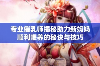 专业催乳师揭秘助力新妈妈顺利喂养的秘诀与技巧