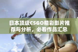 日本顶级CSGO精彩影片推荐与分析，必看作品汇总