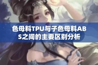 色母料TPU与子色母料ABS之间的主要区别分析