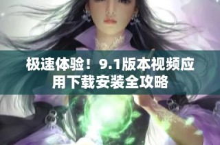 极速体验！9.1版本视频应用下载安装全攻略