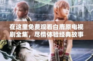 在这里免费观看白鹿原电视剧全集，尽情体验经典故事