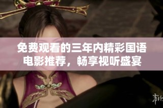 免费观看的三年内精彩国语电影推荐，畅享视听盛宴