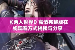 《两人世界》高清完整版在线观看方式揭秘与分享