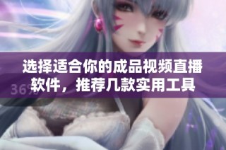选择适合你的成品视频直播软件，推荐几款实用工具