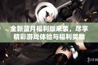 全新蓝月福利版来袭，尽享精彩游戏体验与福利奖励