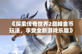 《探索传奇世界2巅峰金币玩法，享受全新游戏乐趣》