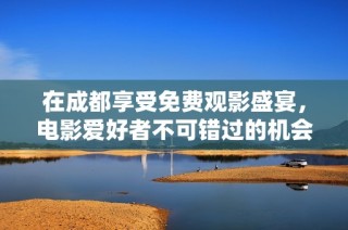 在成都享受免费观影盛宴，电影爱好者不可错过的机会