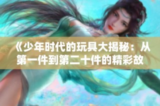 《少年时代的玩具大揭秘：从第一件到第二十件的精彩故事》