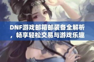DNF游戏邮箱邮装备全解析，畅享轻松交易与游戏乐趣