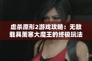虐杀原形2游戏攻略：无敌载具萧寒大魔王的终极玩法解析