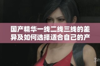 国产精华一线二线三线的差异及如何选择适合自己的产品