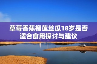 草莓香蕉榴莲丝瓜18岁是否适合食用探讨与建议
