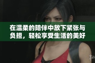 在温柔的陪伴中放下紧张与负担，轻松享受生活的美好
