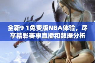 全新9 1免费版NBA体验，尽享精彩赛事直播和数据分析