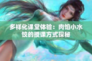 多样化课堂体验：肉馅小水饺的授课方式探秘