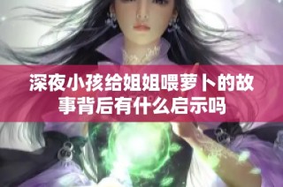 深夜小孩给姐姐喂萝卜的故事背后有什么启示吗
