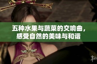 五种水果与蔬菜的交响曲，感受自然的美味与和谐