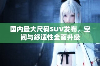 国内最大尺码SUV发布，空间与舒适性全面升级