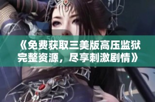 《免费获取三美版高压监狱完整资源，尽享刺激剧情》