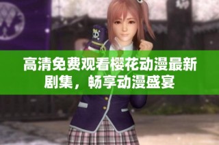 高清免费观看樱花动漫最新剧集，畅享动漫盛宴